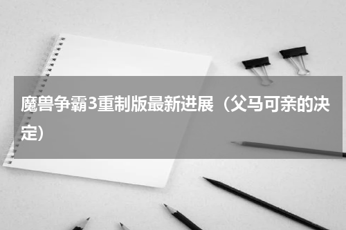 魔兽争霸3重制版最新进展（父马可亲的决定）