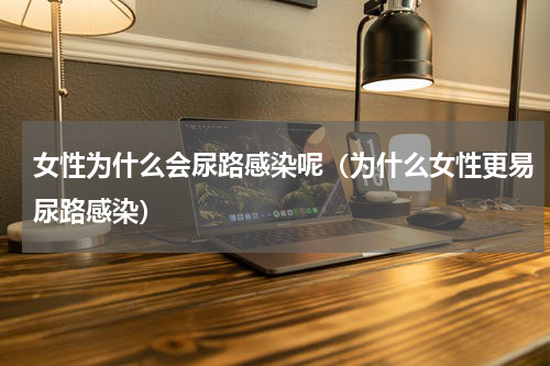 女性为什么会尿路感染呢（为什么女性更易尿路感染）