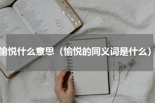 愉悦什么意思（愉悦的同义词是什么）
