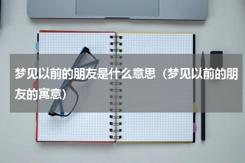 梦见以前的朋友是什么意思（梦见以前的朋友的寓意）