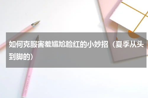 如何克服害羞尴尬脸红的小妙招（夏季从头到脚的）