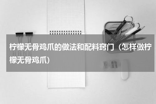 柠檬无骨鸡爪的做法和配料窍门（怎样做柠檬无骨鸡爪）
