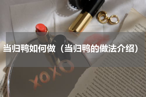 当归鸭如何做（当归鸭的做法介绍）