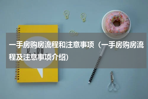 一手房购房流程和注意事项（一手房购房流程及注意事项介绍）