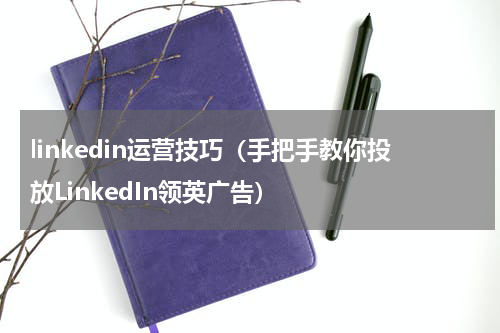 linkedin运营技巧（手把手教你投放LinkedIn领英广告）