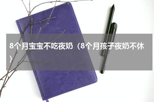 8个月宝宝不吃夜奶（8个月孩子夜奶不休）