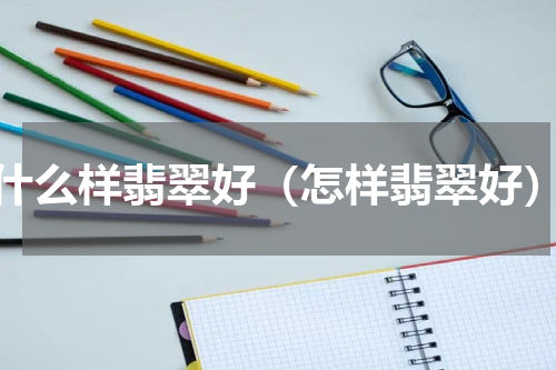 什么样翡翠好（怎样翡翠好）