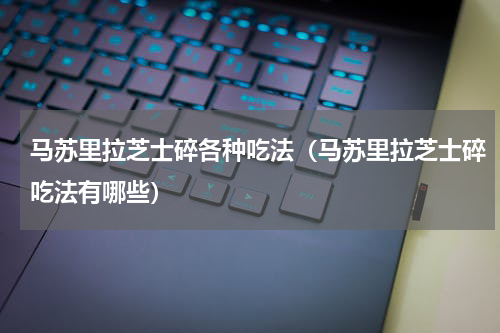 马苏里拉芝士碎各种吃法（马苏里拉芝士碎吃法有哪些）