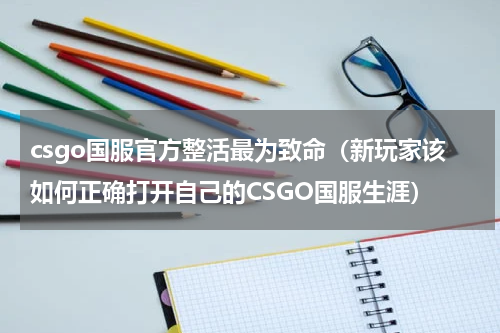 csgo国服官方整活最为致命（新玩家该如何正确打开自己的CSGO国服生涯）