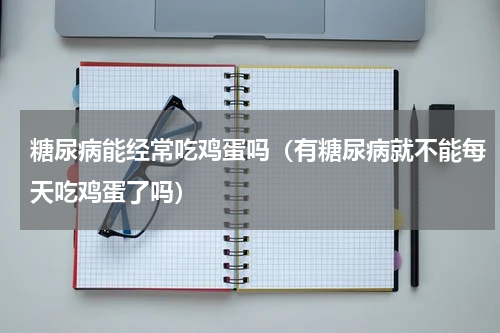 糖尿病能经常吃鸡蛋吗（有糖尿病就不能每天吃鸡蛋了吗）