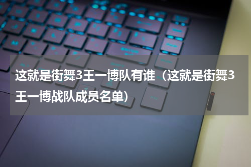 这就是街舞3王一博队有谁（这就是街舞3王一博战队成员名单）