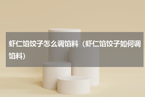虾仁馅饺子怎么调馅料（虾仁馅饺子如何调馅料）