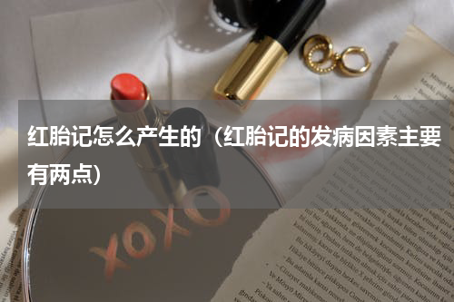 红胎记怎么产生的（红胎记的发病因素主要有两点）