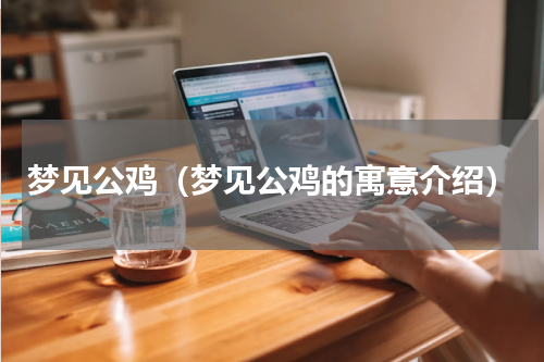 梦见公鸡（梦见公鸡的寓意介绍）