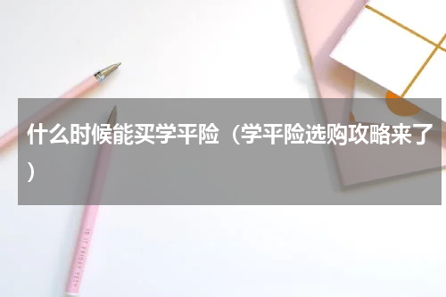 什么时候能买学平险（学平险选购攻略来了）