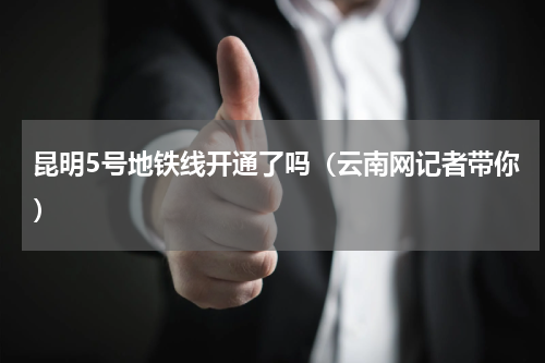 昆明5号地铁线开通了吗（云南网记者带你）