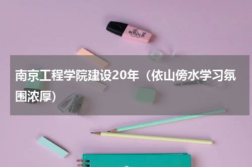 南京工程学院建设20年（依山傍水学习氛围浓厚）