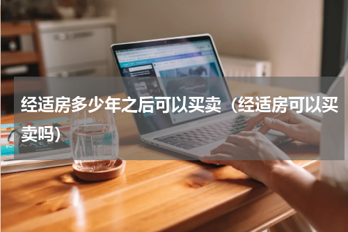 经适房多少年之后可以买卖（经适房可以买卖吗）