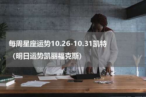 每周星座运势10.26-10.31凯特（明日运势凯丽福克斯）