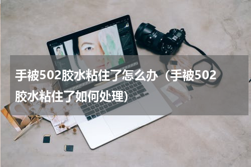 手被502胶水粘住了怎么办（手被502胶水粘住了如何处理）