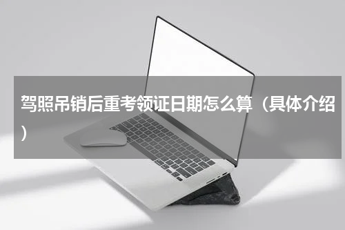 驾照吊销后重考领证日期怎么算（具体介绍）