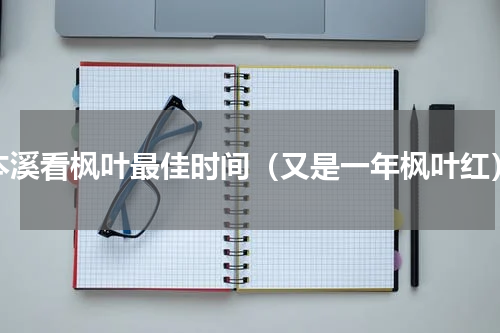 本溪看枫叶最佳时间（又是一年枫叶红）