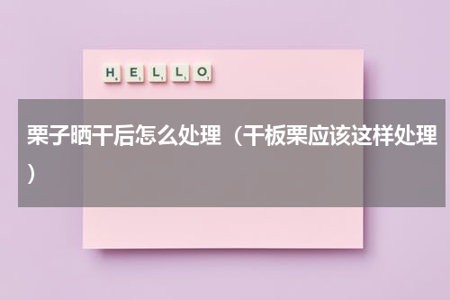 栗子晒干后怎么处理（干板栗应该这样处理）