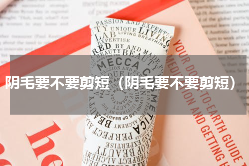 阴毛要不要剪短（阴毛要不要剪短）