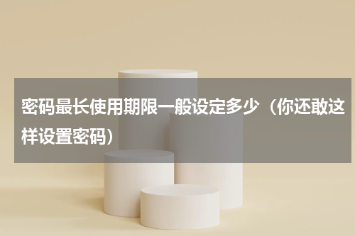 密码最长使用期限一般设定多少（你还敢这样设置密码）