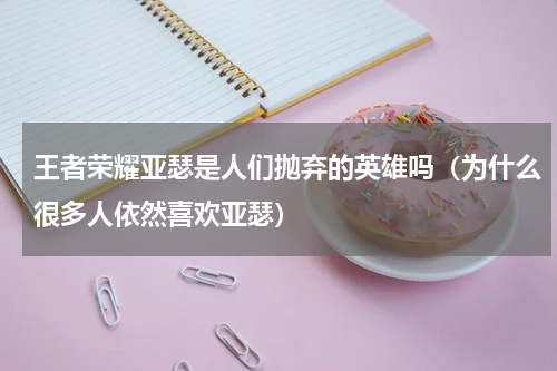 王者荣耀亚瑟是人们抛弃的英雄吗（为什么很多人依然喜欢亚瑟）