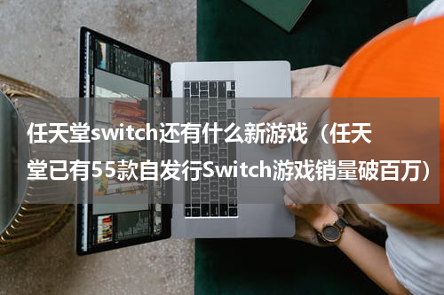 任天堂switch还有什么新游戏（任天堂已有55款自发行Switch游戏销量破百万）
