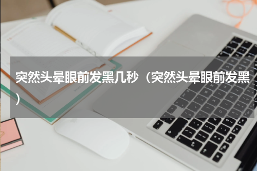 突然头晕眼前发黑几秒（突然头晕眼前发黑）