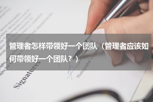 管理者怎样带领好一个团队（管理者应该如何带领好一个团队？）