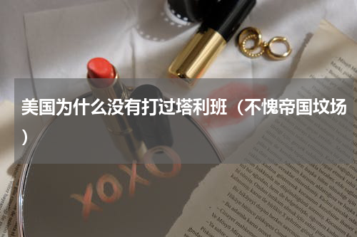 美国为什么没有打过塔利班（不愧帝国坟场）