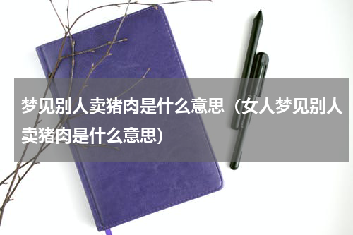梦见别人卖猪肉是什么意思（女人梦见别人卖猪肉是什么意思）