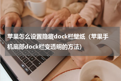 苹果怎么设置隐藏dock栏壁纸（苹果手机底部dock栏变透明的方法）
