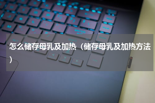 怎么储存母乳及加热（储存母乳及加热方法）