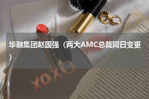 华融集团赵国强（两大AMC总裁同日变更）