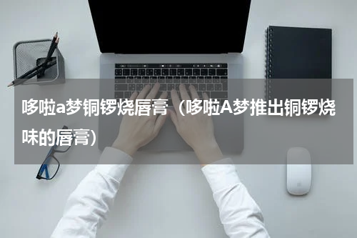 哆啦a梦铜锣烧唇膏（哆啦A梦推出铜锣烧味的唇膏）