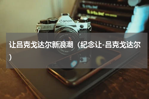 让吕克戈达尔新浪潮（纪念让-吕克戈达尔）