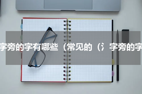 氵字旁的字有哪些（常见的（氵字旁的字）