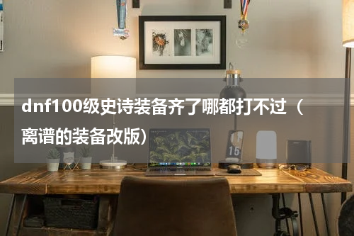 dnf100级史诗装备齐了哪都打不过（离谱的装备改版）