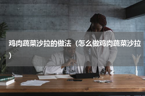 鸡肉蔬菜沙拉的做法（怎么做鸡肉蔬菜沙拉）