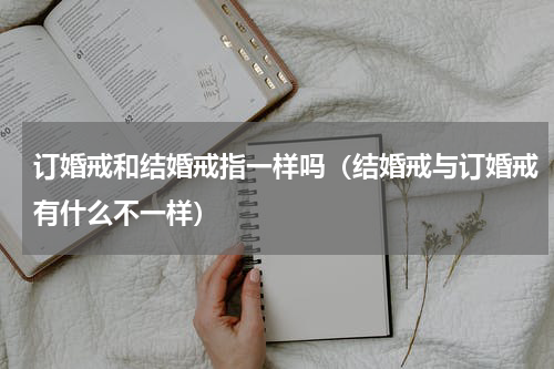 订婚戒和结婚戒指一样吗（结婚戒与订婚戒有什么不一样）