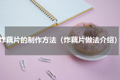 炸藕片的制作方法（炸藕片做法介绍）