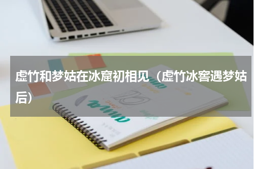 虚竹和梦姑在冰窟初相见（虚竹冰窖遇梦姑后）