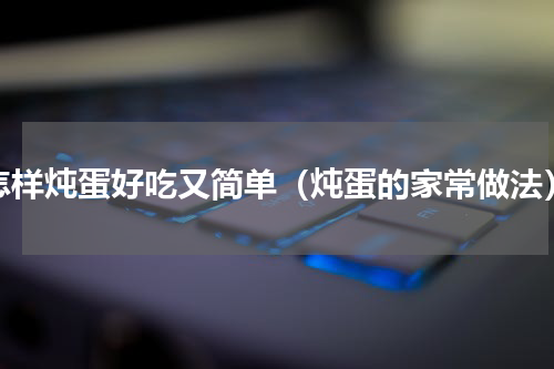 怎样炖蛋好吃又简单（炖蛋的家常做法）