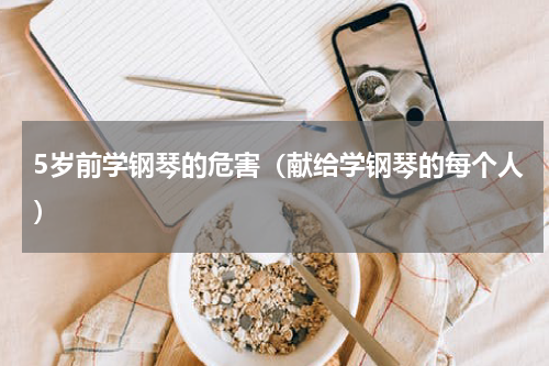 5岁前学钢琴的危害（献给学钢琴的每个人）