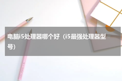 电脑i5处理器哪个好（i5最强处理器型号）