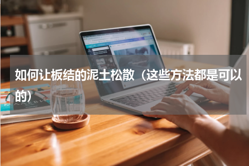 如何让板结的泥土松散（这些方法都是可以的）